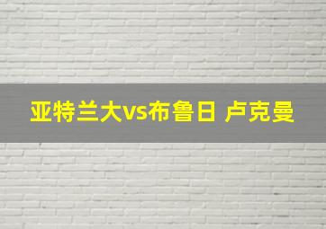 亚特兰大vs布鲁日 卢克曼